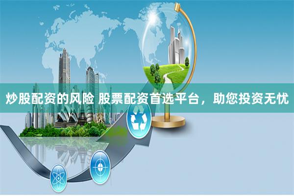 炒股配资的风险 股票配资首选平台，助您投资无忧