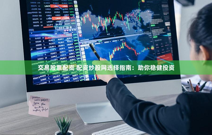 交易股票配资 配资炒股网选择指南：助你稳健投资