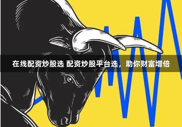 在线配资炒股选 配资炒股平台选，助你财富增倍