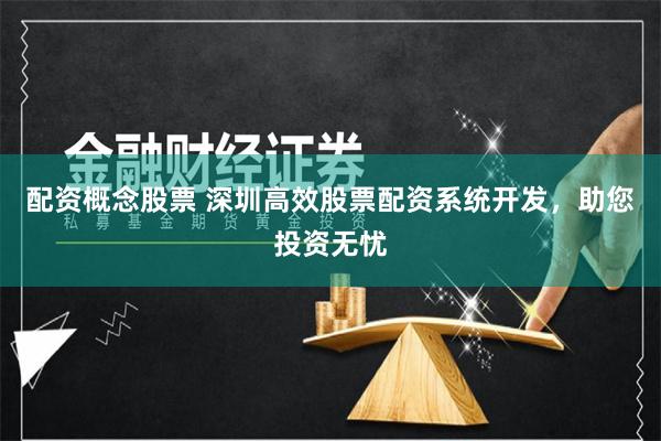 配资概念股票 深圳高效股票配资系统开发,助您投资无忧