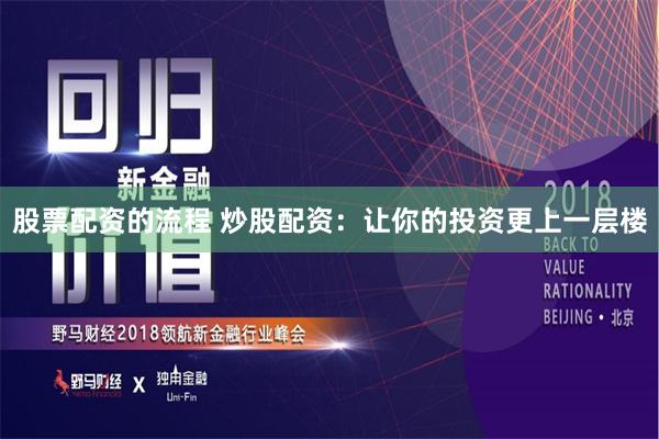 股票配资的流程 炒股配资：让你的投资更上一层楼