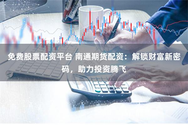 免费股票配资平台 南通期货配资:解锁财富新密码,助力投资腾飞