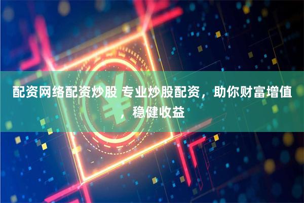 配资网络配资炒股 专业炒股配资,助你财富增值,稳健收益