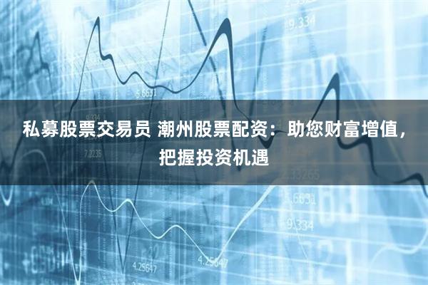私募股票交易员 潮州股票配资:助您财富增值,把握投资机遇