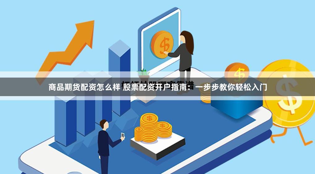 商品期货配资怎么样 股票配资开户指南:一步步教你轻松入门