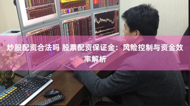 炒股配资合法吗 股票配资保证金：风险控制与资金效率解析