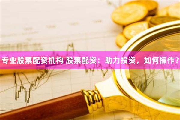 专业股票配资机构 股票配资:助力投资,如何操作?