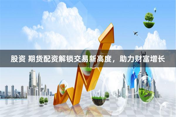 股资 期货配资解锁交易新高度，助力财富增长