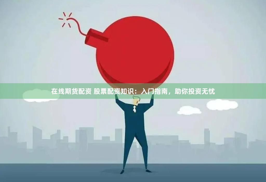 在线期货配资 股票配资知识：入门指南，助你投资无忧