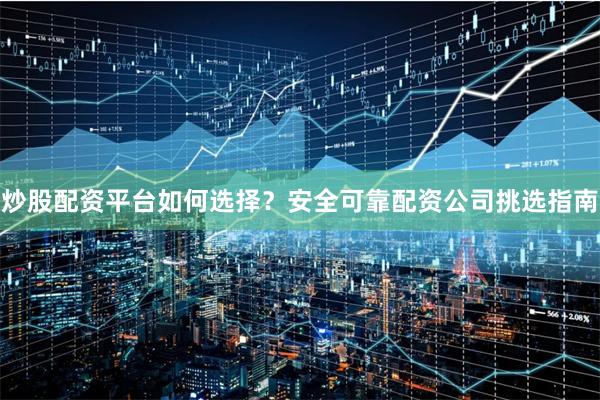 炒股配资平台如何选择？安全可靠配资公司挑选指南