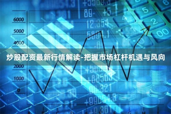 炒股配资最新行情解读-把握市场杠杆机遇与风向