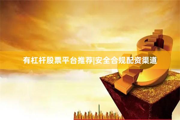 有杠杆股票平台推荐|安全合规配资渠道