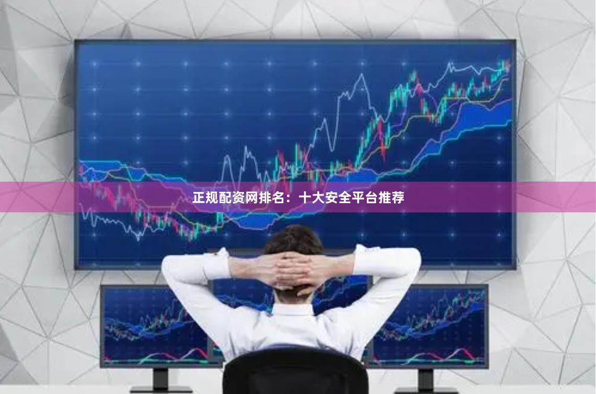 正规配资网排名：十大安全平台推荐