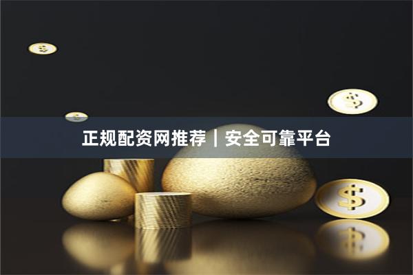 正规配资网推荐｜安全可靠平台