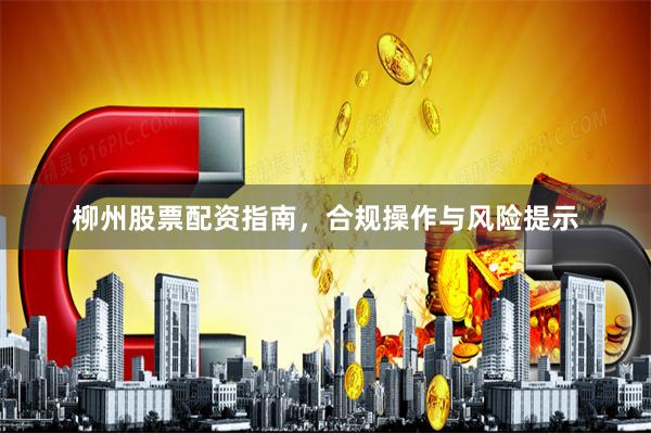 柳州股票配资指南，合规操作与风险提示