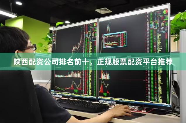 陕西配资公司排名前十，正规股票配资平台推荐