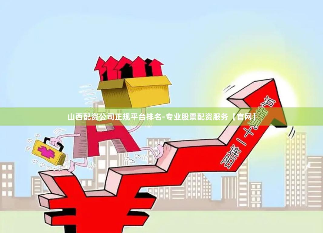 山西配资公司正规平台排名-专业股票配资服务【官网】