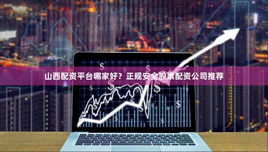 山西配资平台哪家好？正规安全股票配资公司推荐