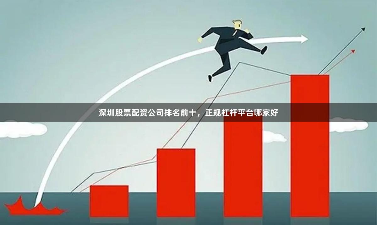 深圳股票配资公司排名前十，正规杠杆平台哪家好