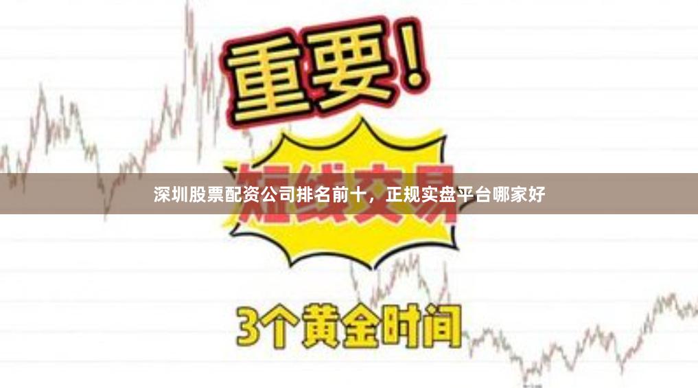 深圳股票配资公司排名前十，正规实盘平台哪家好