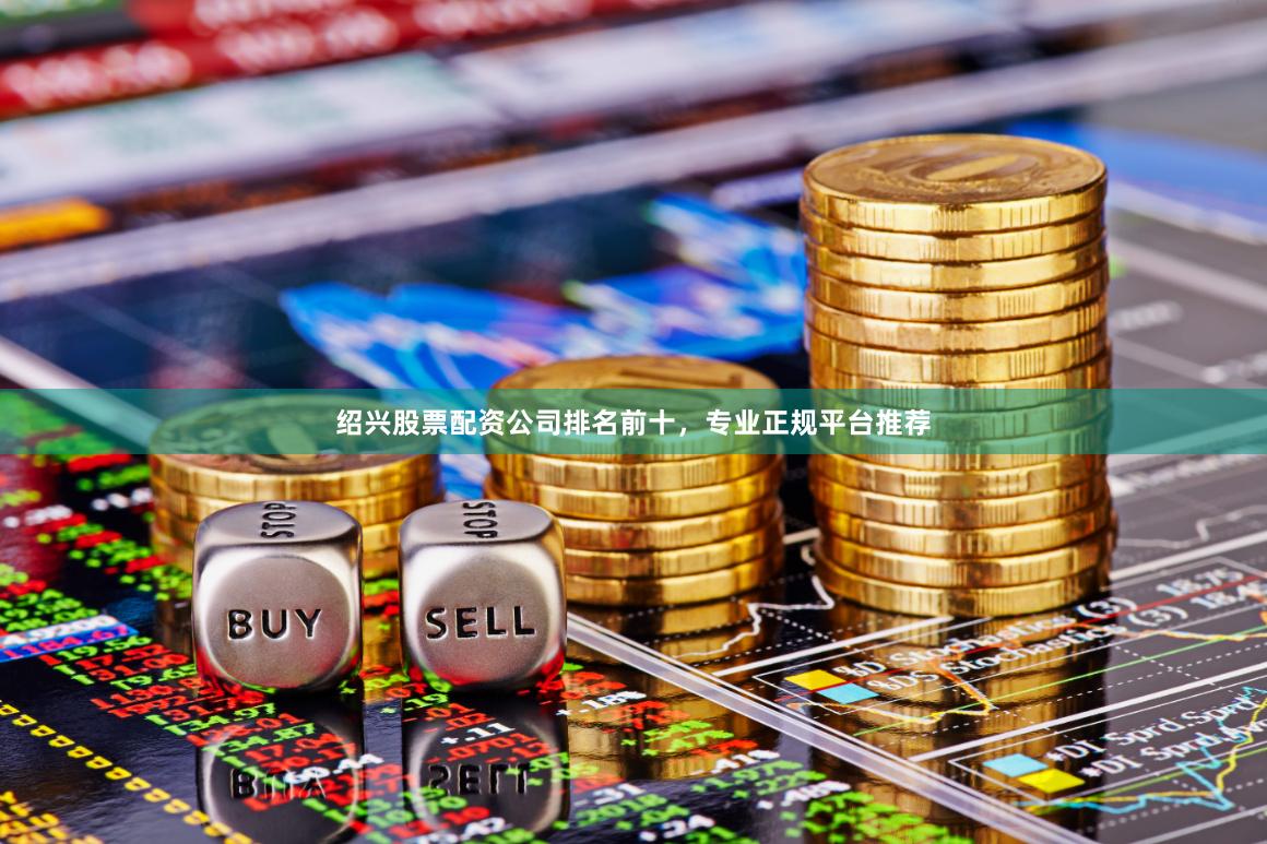 绍兴股票配资公司排名前十，专业正规平台推荐