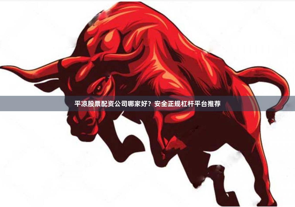 平凉股票配资公司哪家好？安全正规杠杆平台推荐
