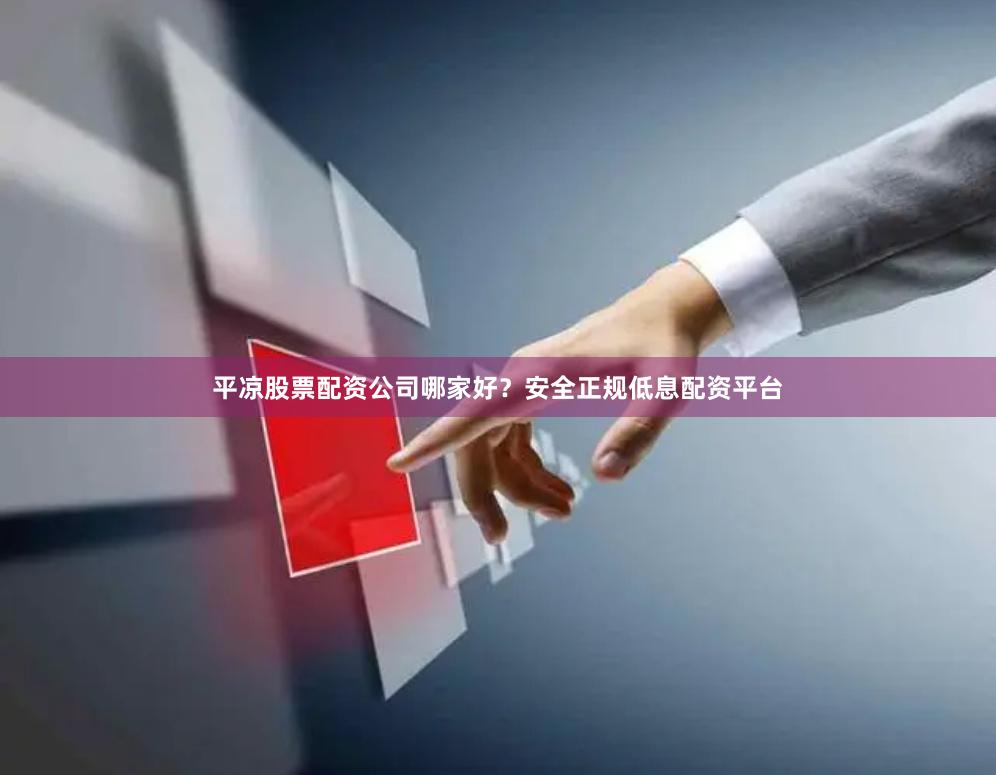 平凉股票配资公司哪家好？安全正规低息配资平台