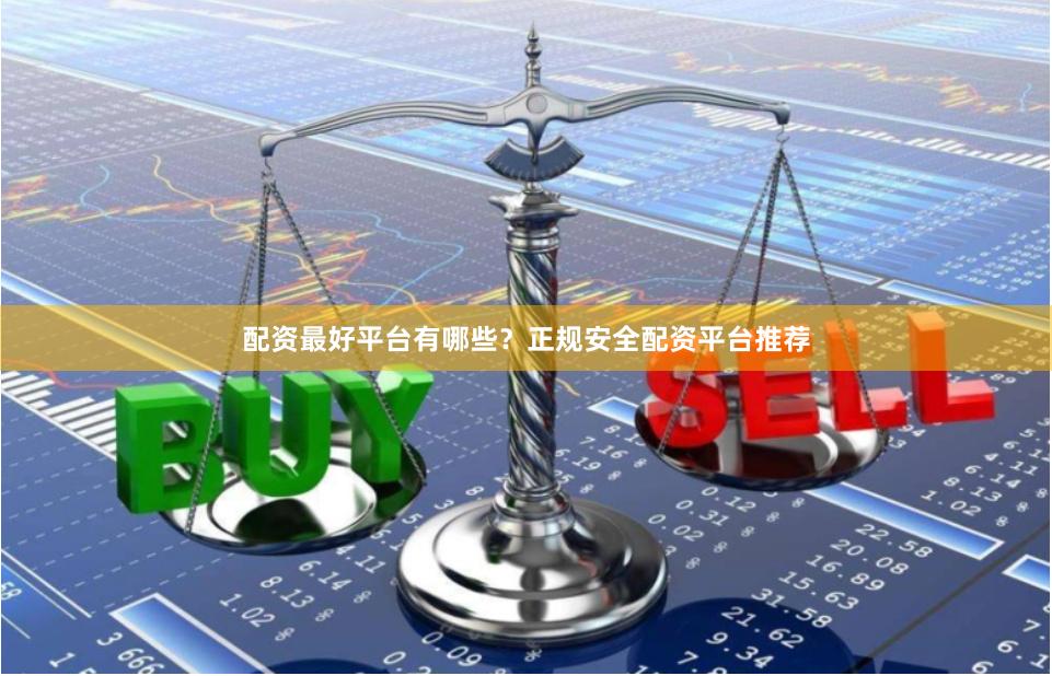 配资最好平台有哪些?正规安全配资平台推荐