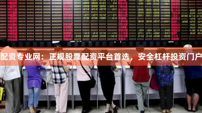 配资专业网:正规股票配资平台首选,安全杠杆投资门户