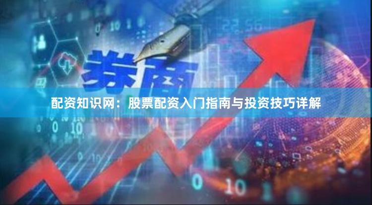 配资知识网：股票配资入门指南与投资技巧详解