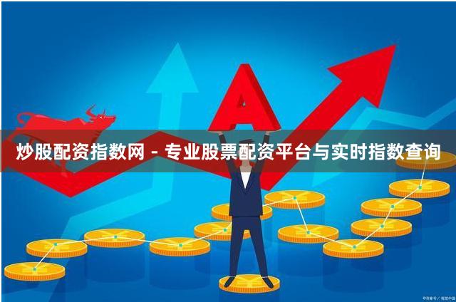 炒股配资指数网 - 专业股票配资平台与实时指数查询