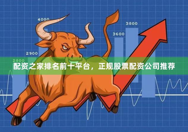 配资之家排名前十平台，正规股票配资公司推荐