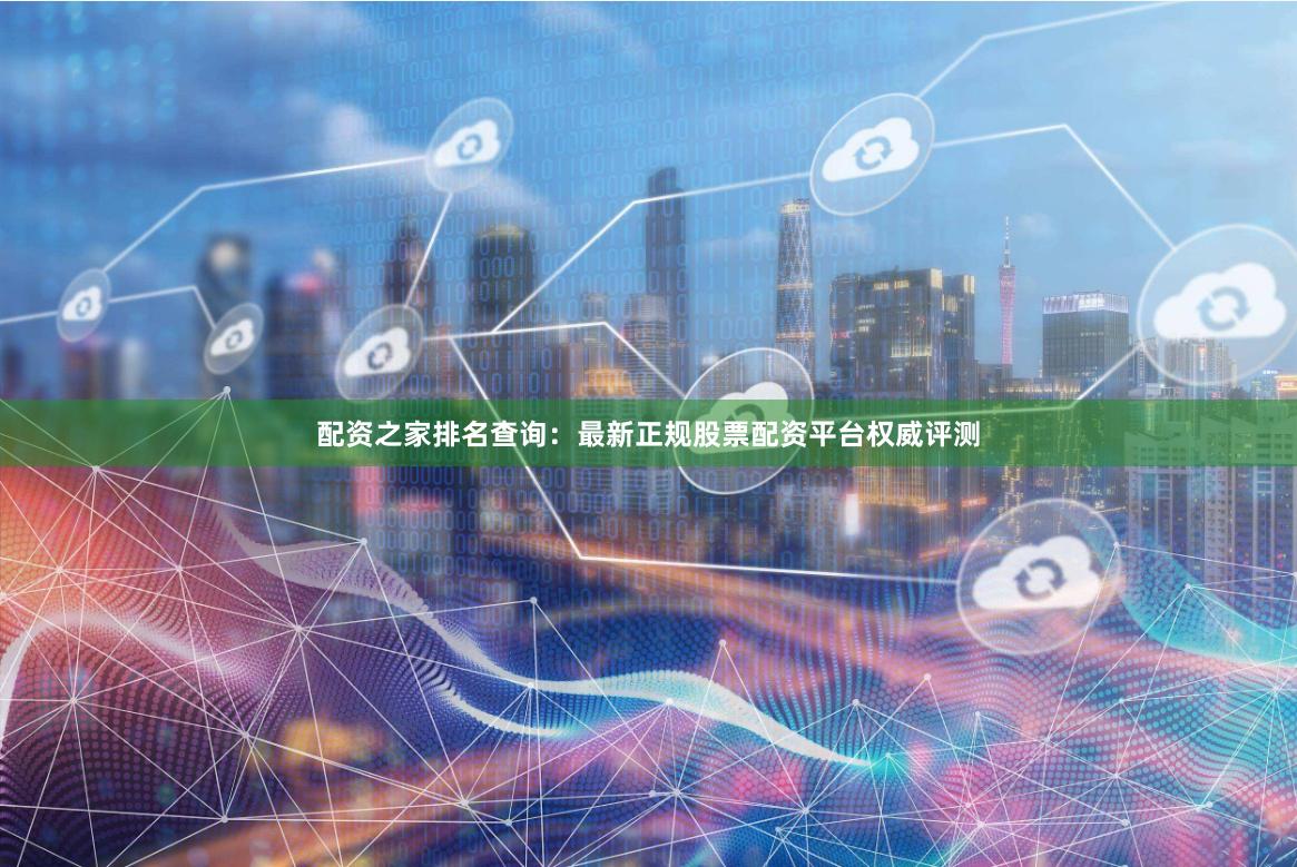 配资之家排名查询：最新正规股票配资平台权威评测