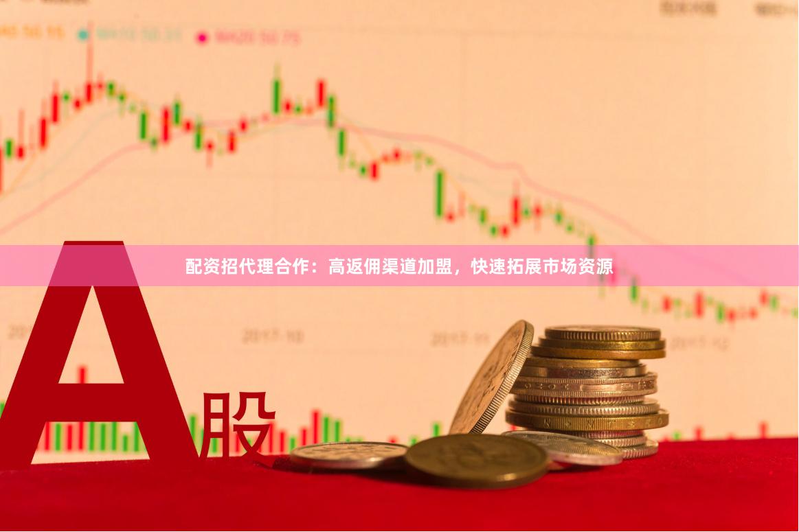 配资招代理合作：高返佣渠道加盟，快速拓展市场资源
