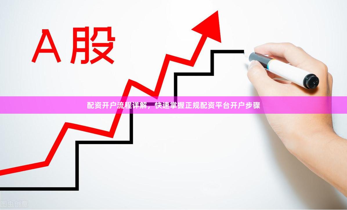 配资开户流程详解，快速掌握正规配资平台开户步骤