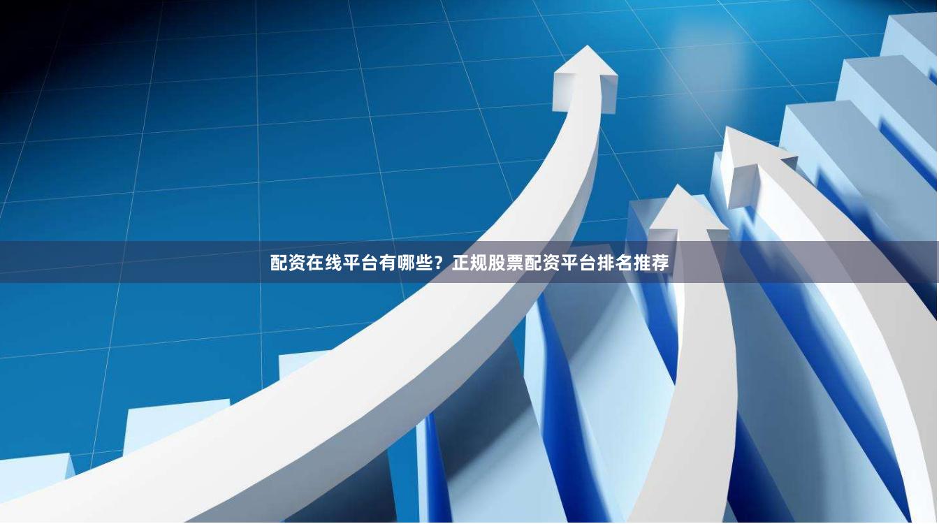 配资在线平台有哪些？正规股票配资平台排名推荐
