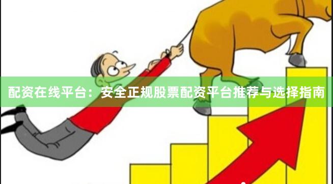 配资在线平台：安全正规股票配资平台推荐与选择指南