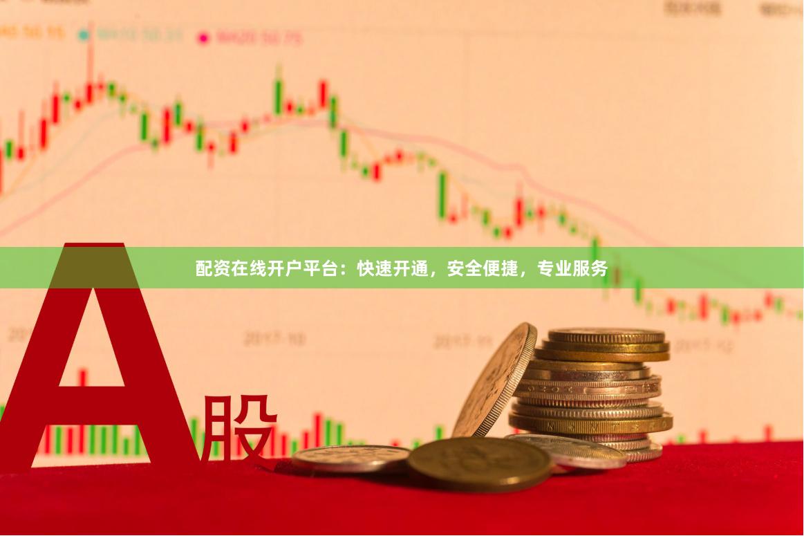 配资在线开户平台：快速开通，安全便捷，专业服务
