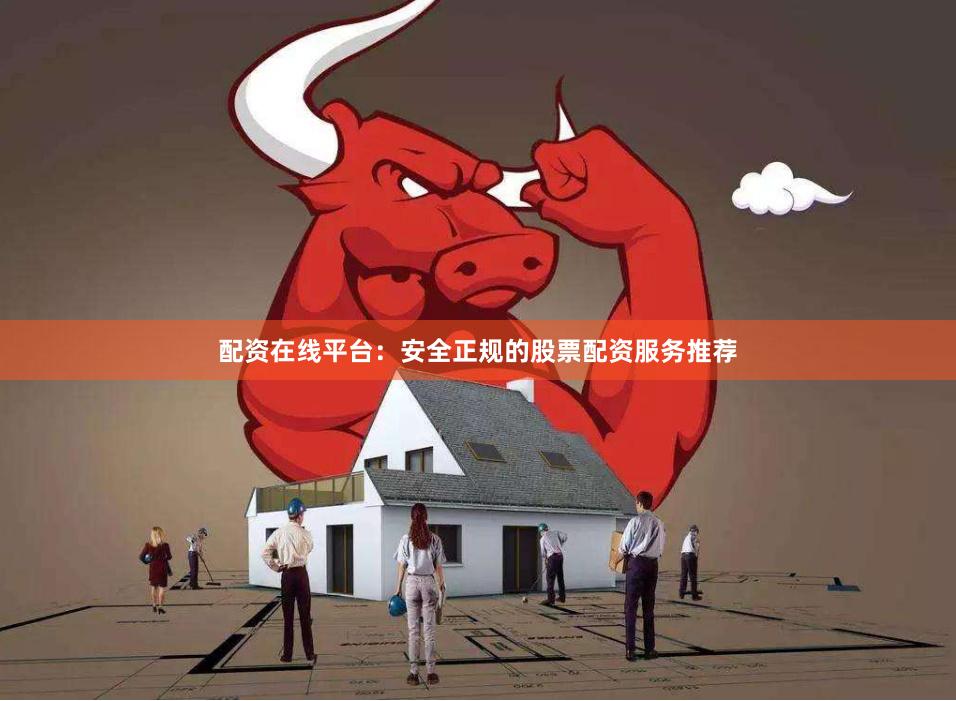 配资在线平台：安全正规的股票配资服务推荐