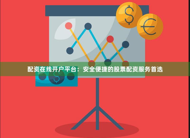 配资在线开户平台：安全便捷的股票配资服务首选