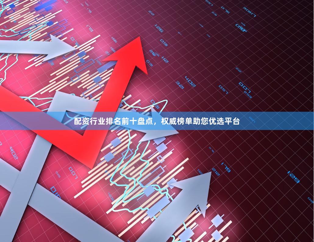 配资行业排名前十盘点，权威榜单助您优选平台