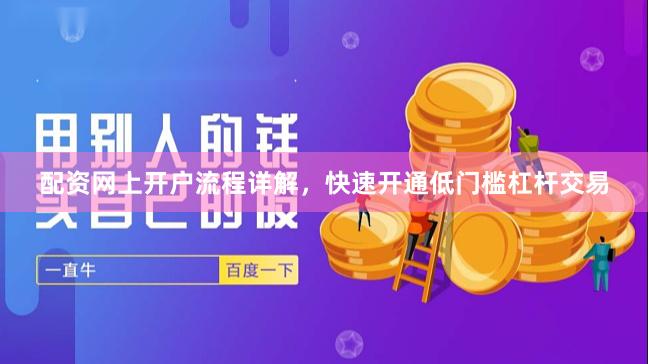 配资网上开户流程详解,快速开通低门槛杠杆交易