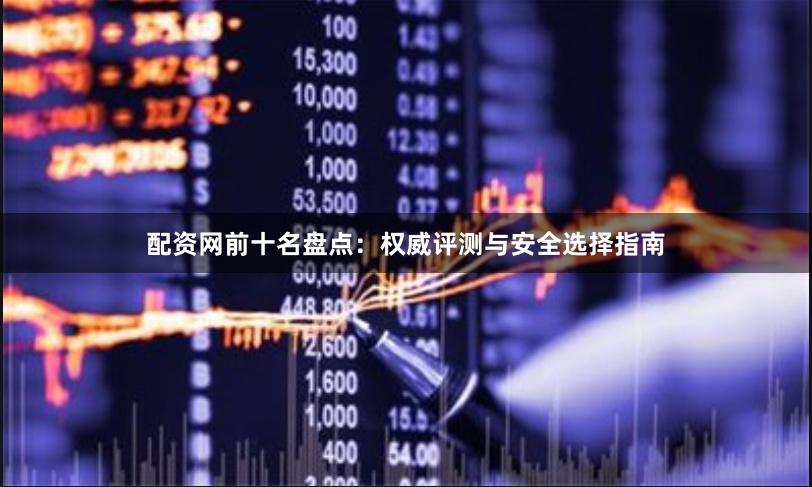配资网前十名盘点:权威评测与安全选择指南