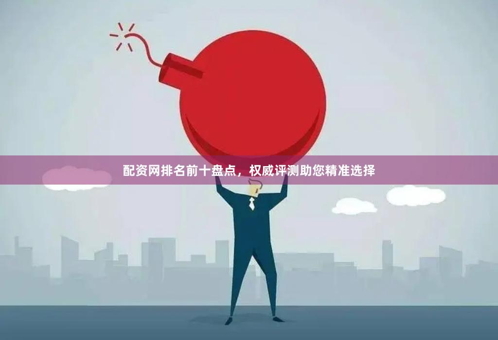 配资网排名前十盘点，权威评测助您精准选择