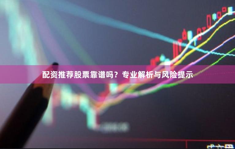 配资推荐股票靠谱吗？专业解析与风险提示