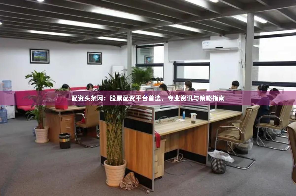 配资头条网：股票配资平台首选，专业资讯与策略指南