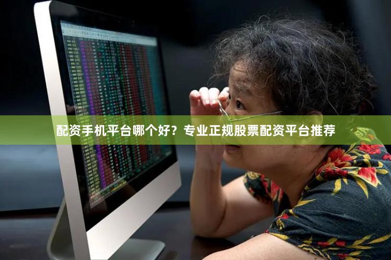 配资手机平台哪个好？专业正规股票配资平台推荐