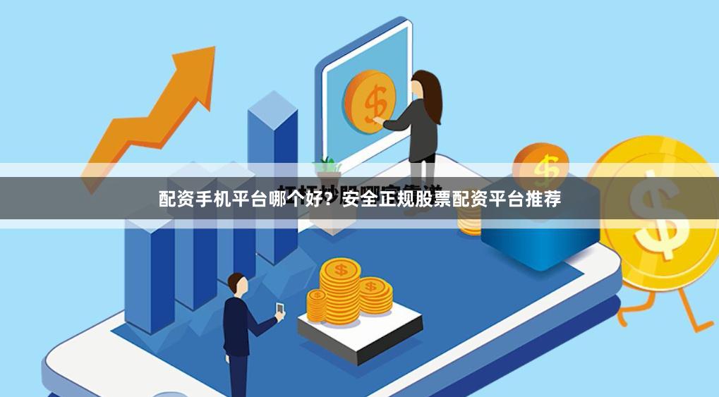 配资手机平台哪个好？安全正规股票配资平台推荐