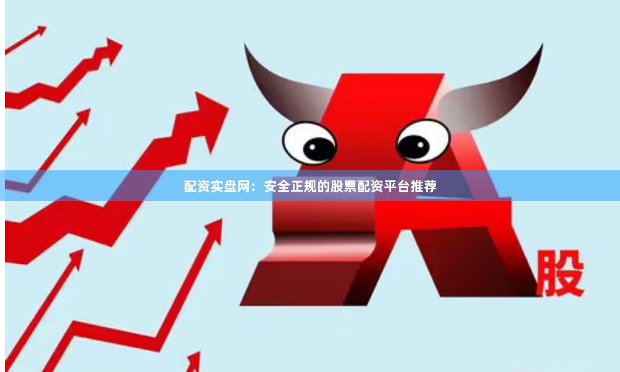 配资实盘网:安全正规的股票配资平台推荐