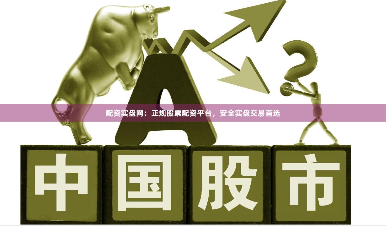 配资实盘网：正规股票配资平台，安全实盘交易首选